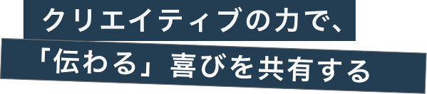 クリエイティブの力で、「伝わる」喜びを共有する